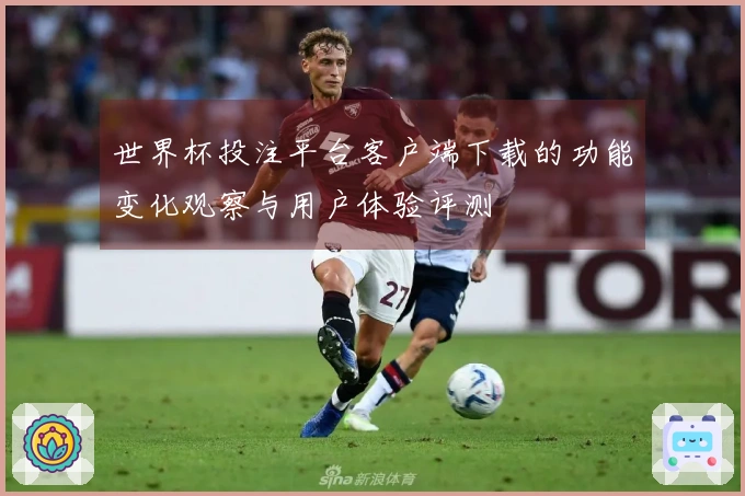 世界杯投注平台客户端下载的功能变化观察与用户体验评测