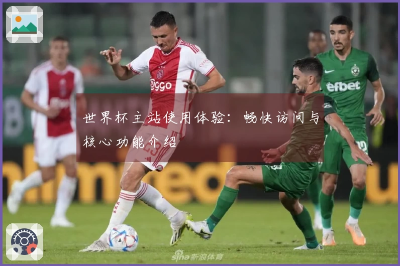 世界杯主站使用体验：畅快访问与核心功能介绍