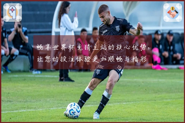 畅享世界杯竞猜主站的核心优势，让您的投注体验更加顺畅与精彩