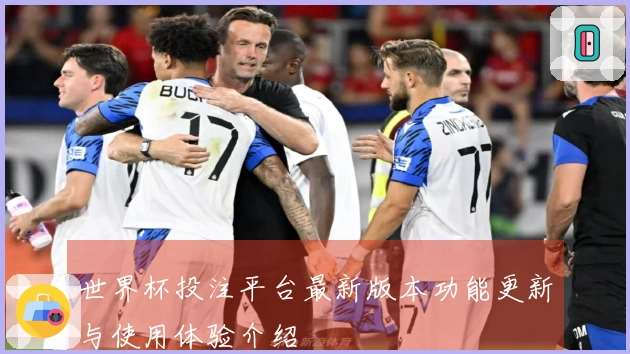 世界杯投注平台最新版本功能更新与使用体验介绍