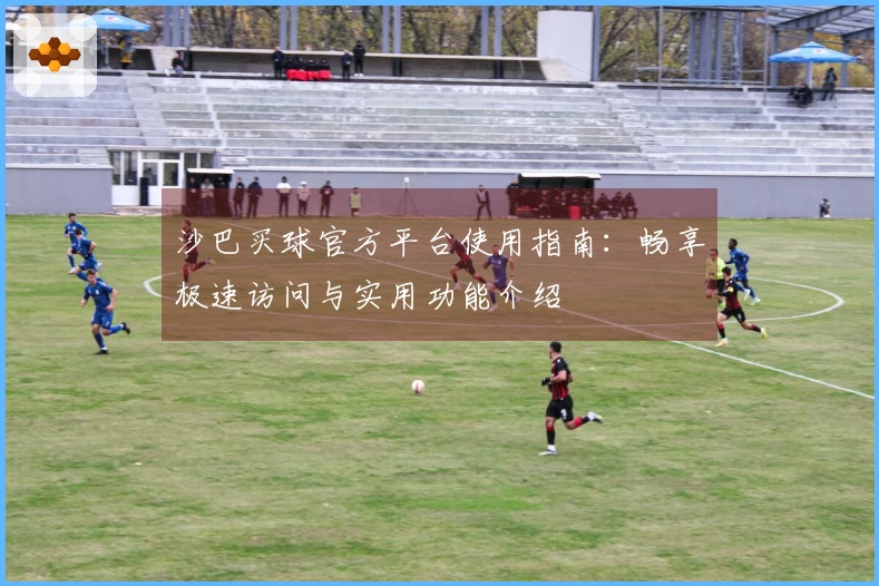 沙巴买球官方平台使用指南：畅享极速访问与实用功能介绍