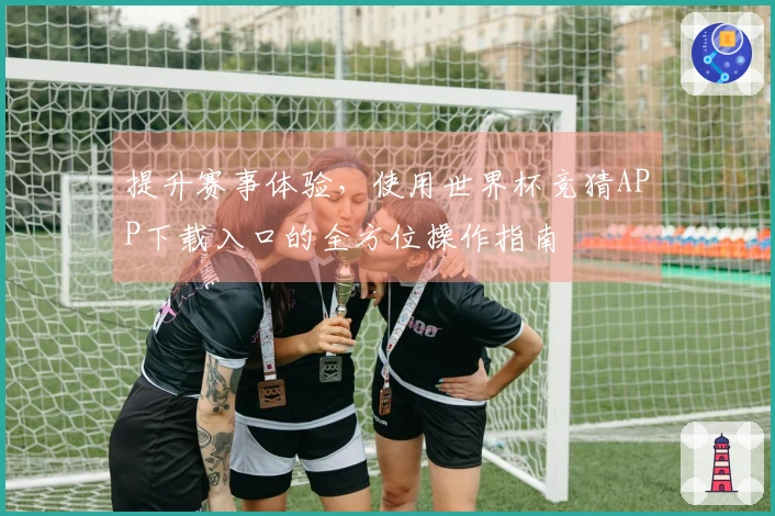 提升赛事体验，使用世界杯竞猜APP下载入口的全方位操作指南