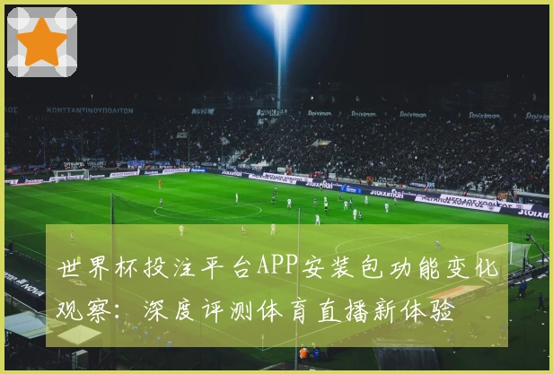 世界杯投注平台APP安装包功能变化观察：深度评测体育直播新体验