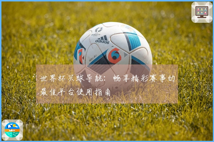 世界杯买球导航：畅享精彩赛事的最佳平台使用指南