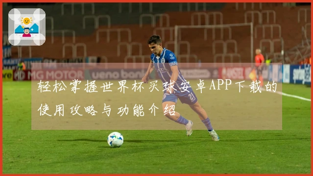 轻松掌握世界杯买球安卓APP下载的使用攻略与功能介绍