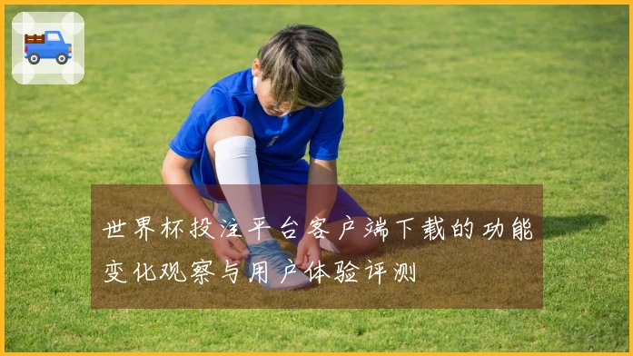 世界杯投注平台客户端下载的功能变化观察与用户体验评测