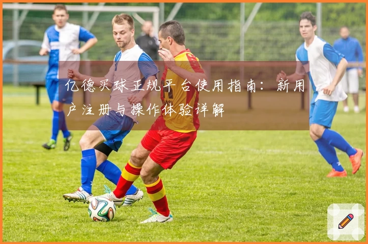 亿德买球正规平台使用指南：新用户注册与操作体验详解