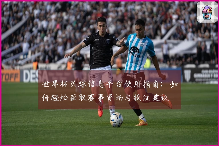 世界杯买球信息平台使用指南：如何轻松获取赛事资讯与投注建议