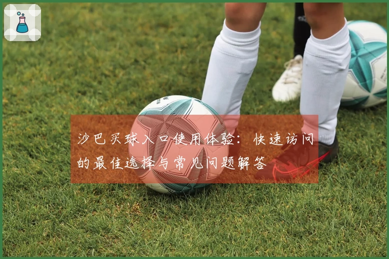 沙巴买球入口使用体验：快速访问的最佳选择与常见问题解答