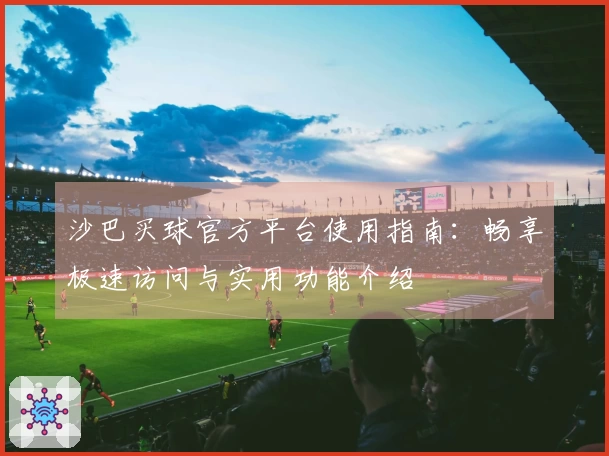 沙巴买球官方平台使用指南：畅享极速访问与实用功能介绍