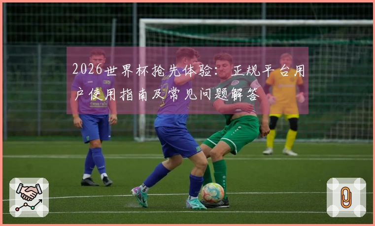2026世界杯抢先体验：正规平台用户使用指南及常见问题解答