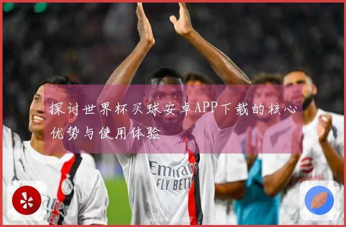 探讨世界杯买球安卓APP下载的核心优势与使用体验