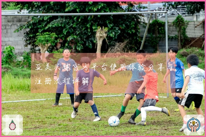 亚美买球官方平台使用体验分享与注册流程详解