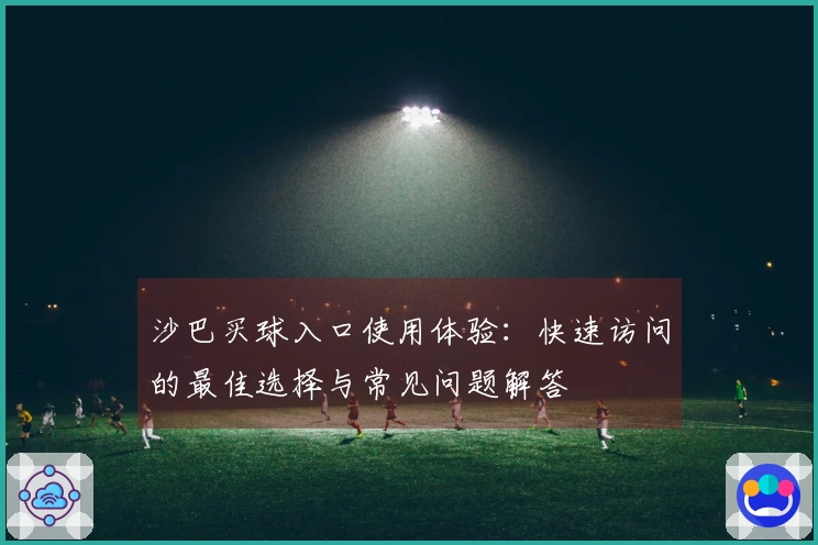 沙巴买球入口使用体验：快速访问的最佳选择与常见问题解答