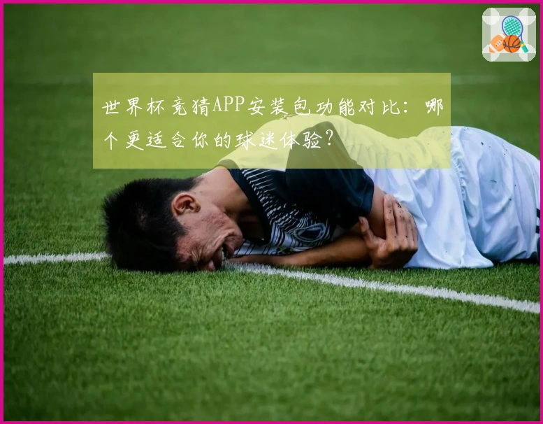 世界杯竞猜APP安装包功能对比：哪个更适合你的球迷体验？