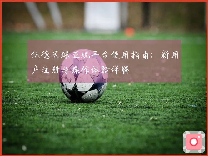 亿德买球正规平台使用指南：新用户注册与操作体验详解