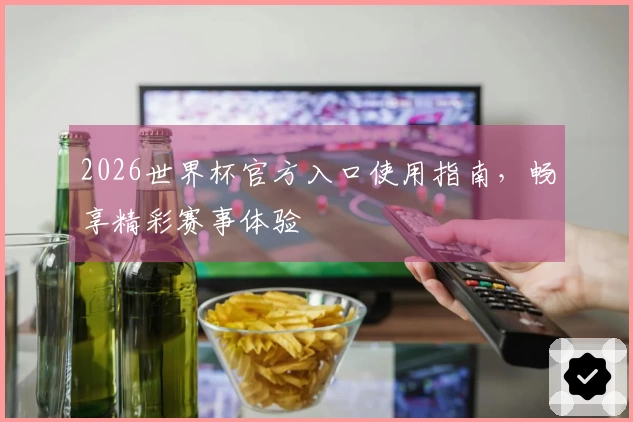 2026世界杯官方入口使用指南，畅享精彩赛事体验